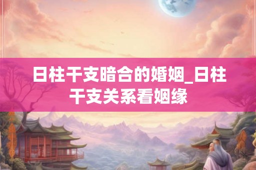 日柱干支暗合的婚姻_日柱干支关系看姻缘