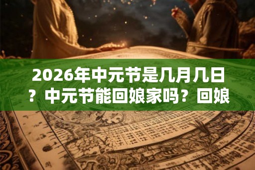 2026年中元节是几月几日?中元节能回娘家吗?回娘家有什么禁忌? 2026年中元节是几月几日?中元节能回娘家吗?回娘家有什么禁忌?