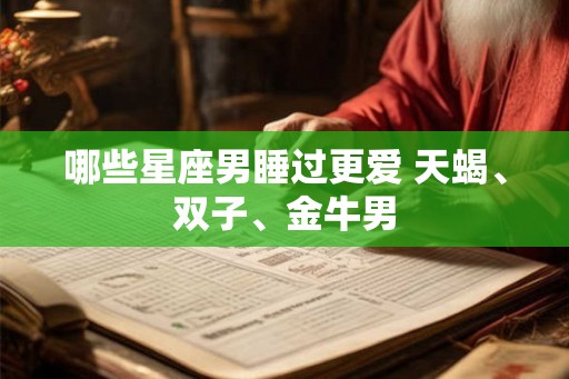 哪些星座男睡过更爱 天蝎、双子、金牛男 哪些星座男睡过更爱 天蝎、双子、金牛男