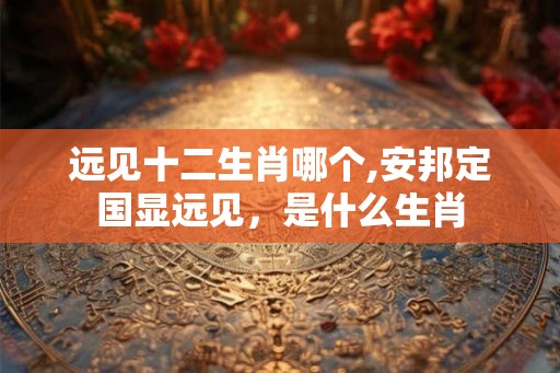 远见十二生肖哪个,安邦定国显远见，是什么生肖
