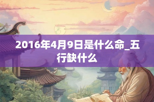 2016年4月9日是什么命_五行缺什么