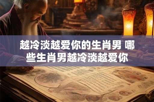 越冷淡越爱你的生肖男 哪些生肖男越冷淡越爱你