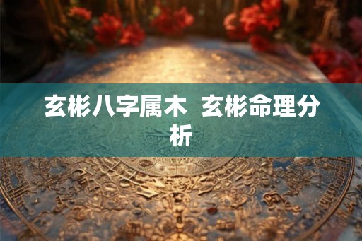 玄彬八字属木  玄彬命理分析