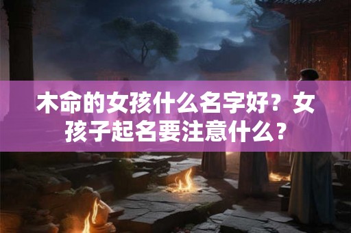 木命的女孩什么名字好？女孩子起名要注意什么？
