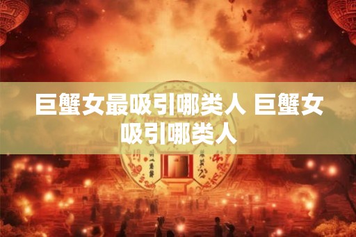 巨蟹女最吸引哪类人 巨蟹女吸引哪类人