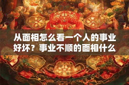 从面相怎么看一个人的事业好坏？事业不顺的面相什么样？