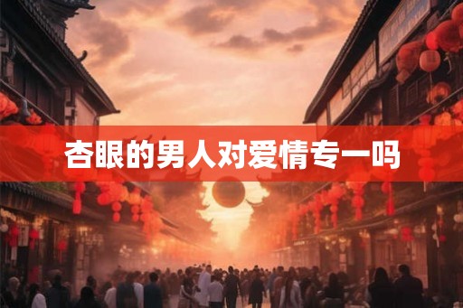 杏眼的男人对爱情专一吗