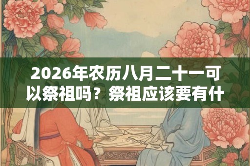 2026年农历八月二十一可以祭祖吗？祭祖应该要有什么心态？