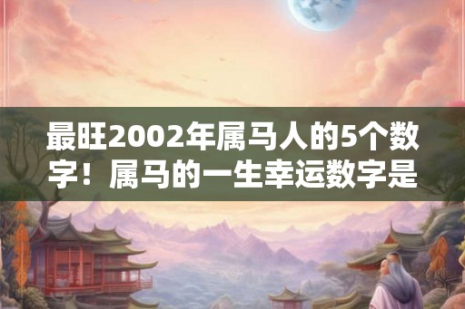 最旺2002年属马人的5个数字!属马的一生幸运数字是几 最旺2002年属马人的5个数字!属马的一生幸运数字是几