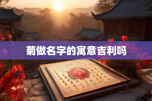 菊做名字的寓意吉利吗 菊做名字的寓意吉利吗