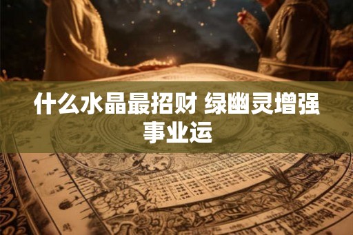什么水晶最招财 绿幽灵增强事业运 什么水晶最招财 绿幽灵增强事业运