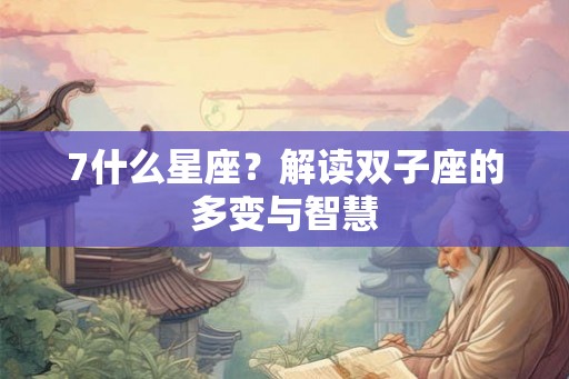 7什么星座？解读双子座的多变与智慧