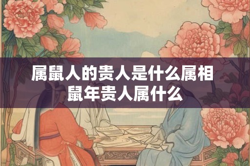 属鼠人的贵人是什么属相 鼠年贵人属什么