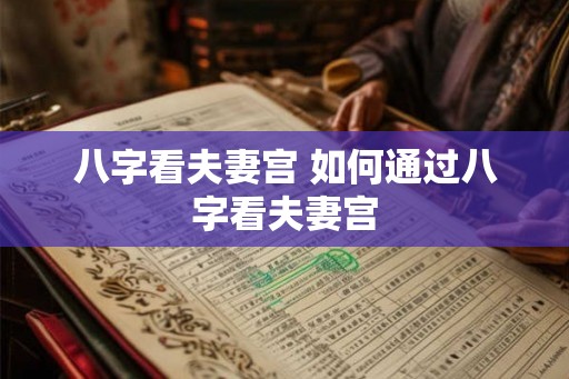 八字看夫妻宫 如何通过八字看夫妻宫