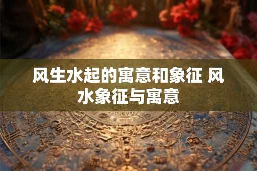 风生水起的寓意和象征 风水象征与寓意