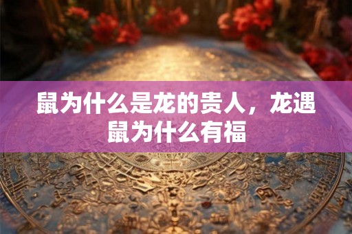 鼠为什么是龙的贵人，龙遇鼠为什么有福