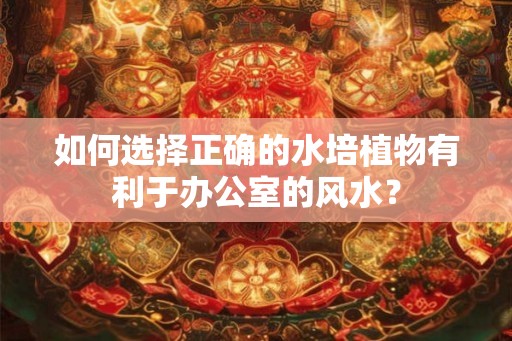 如何选择正确的水培植物有利于办公室的风水？