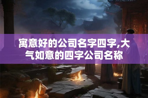 寓意好的公司名字四字,大气如意的四字公司名称