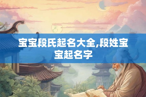 宝宝段氏起名大全,段姓宝宝起名字