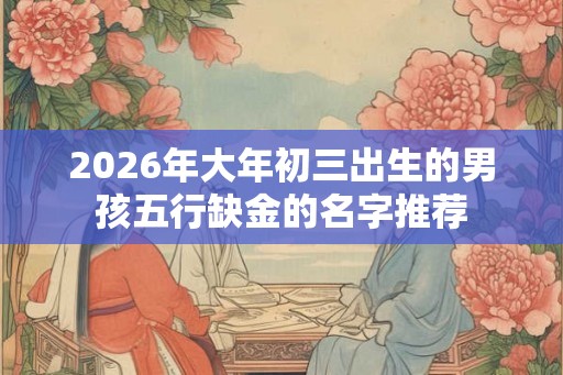 2026年大年初三出生的男孩五行缺金的名字推荐