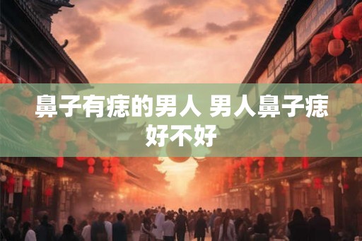 鼻子有痣的男人 男人鼻子痣好不好