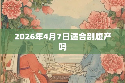 2026年4月7日适合剖腹产吗