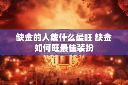 缺金的人戴什么最旺 缺金如何旺最佳装扮