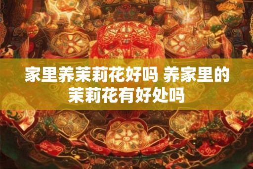 家里养茉莉花好吗 养家里的茉莉花有好处吗