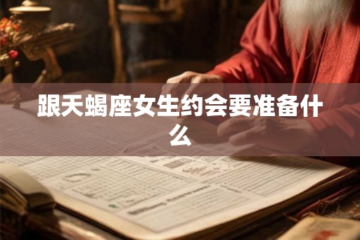 跟天蝎座女生约会要准备什么 跟天蝎座女生约会要准备什么