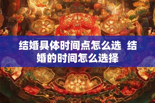 结婚具体时间点怎么选 结婚的时间怎么选择 结婚具体时间点怎么选 结婚的时间怎么选择