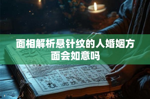 面相解析悬针纹的人婚姻方面会如意吗 面相解析悬针纹的人婚姻方面会如意吗