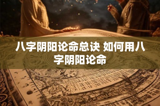 八字阴阳论命总诀 如何用八字阴阳论命
