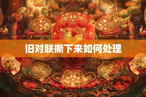 旧对联撕下来如何处理 旧对联撕下来如何处理