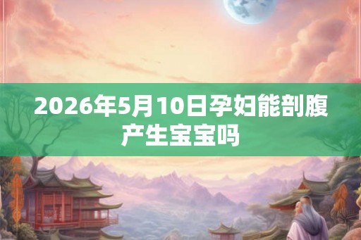 2026年5月10日孕妇能剖腹产生宝宝吗