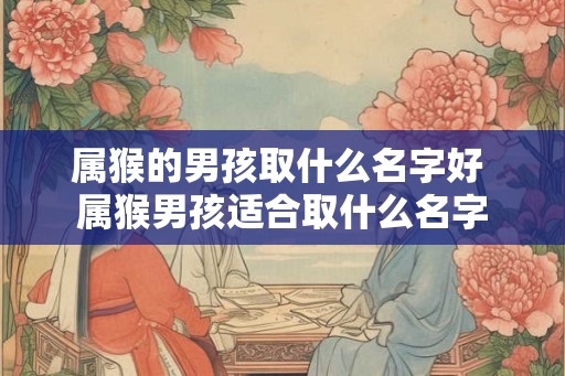 属猴的男孩取什么名字好 属猴男孩适合取什么名字