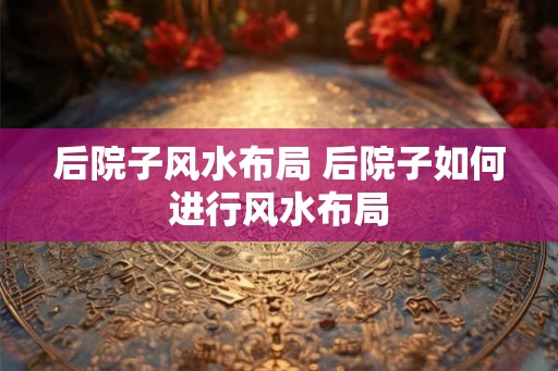 后院子风水布局 后院子如何进行风水布局