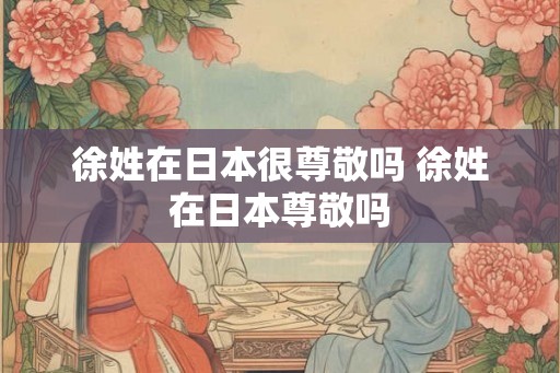 徐姓在日本很尊敬吗 徐姓在日本尊敬吗