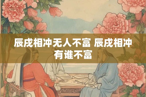 辰戌相冲无人不富 辰戌相冲有谁不富
