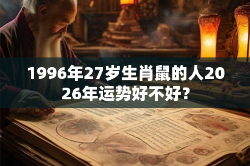 1996年27岁生肖鼠的人2026年运势好不好？