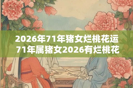 2026年71年猪女烂桃花运 71年属猪女2026有烂桃花吗