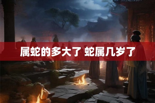 属蛇的多大了 蛇属几岁了