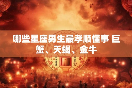 哪些星座男生最孝顺懂事 巨蟹、天蝎、金牛
