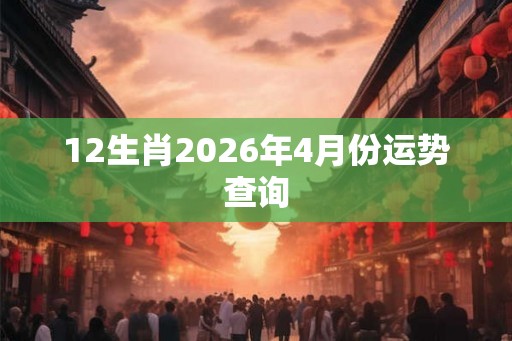 12生肖2026年4月份运势查询 12生肖2026年4月份运势查询