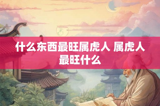什么东西最旺属虎人 属虎人最旺什么