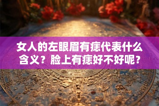 女人的左眼眉有痣代表什么含义？脸上有痣好不好呢？