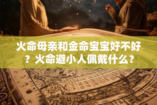 火命母亲和金命宝宝好不好？火命避小人佩戴什么？