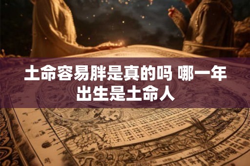 土命容易胖是真的吗 哪一年出生是土命人