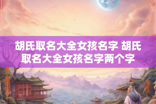 胡氏取名大全女孩名字 胡氏取名大全女孩名字两个字