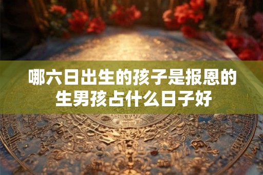 哪六日出生的孩子是报恩的 生男孩占什么日子好