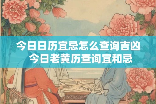 今日日历宜忌怎么查询吉凶  今日老黄历查询宜和忌